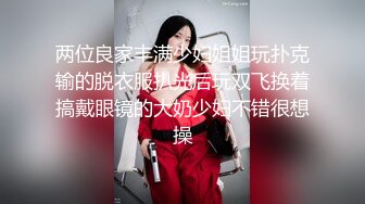 两位良家丰满少妇姐姐玩扑克输的脱衣服扒光后玩双飞换着搞戴眼镜的大奶少妇不错很想操