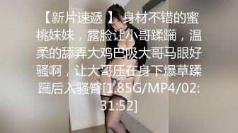 【新片速遞 】 身材不错的蜜桃妹妹，露脸让小哥蹂躏，温柔的舔弄大鸡巴吸大哥马眼好骚啊，让大哥压在身下爆草蹂躏后入骚臀[1.85G/MP4/02:31:52]