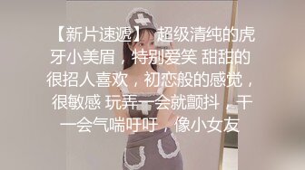 【新片速遞】  超级清纯的虎牙小美眉，特别爱笑 甜甜的 很招人喜欢，初恋般的感觉，很敏感 玩弄一会就颤抖，干一会气喘吁吁，像小女友 