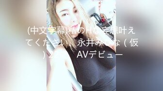 (中文字幕)私のHな妄想叶えてください、永井みひな（仮）22歳、AVデビュー