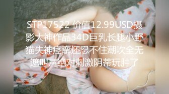 STP17522 价值12.99USD摄影大神作品34D巨乳长腿小野猫失神痉挛还忍不住潮吹全无遮叫声绝对刺激阴蒂玩肿了