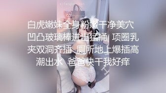 白虎嫩妹全身粉嫩干净美穴  凹凸玻璃棒进出猛捅  项圈乳夹双洞齐插  厕所地上爆插高潮出水  爸爸快干我好痒