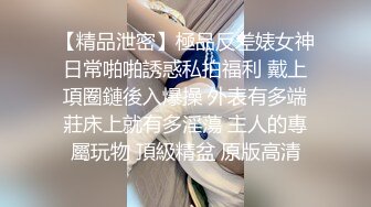 【精品泄密】極品反差婊女神日常啪啪誘惑私拍福利 戴上項圈鏈後入爆操 外表有多端莊床上就有多淫蕩 主人的專屬玩物 頂級精盆 原版高清