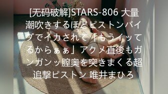 [无码破解]STARS-806 大量潮吹きするほどピストンバイブでイカされて「もうイッてるからぁぁ」アクメ直後もガンガンッ膣奥を突きまくる超追撃ピストン 唯井まひろ