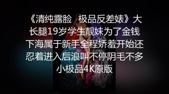 《清纯露脸✅极品反差婊》大长腿19岁学生靓妹为了金钱下海属于新手全程娇羞开始还忍着进入后浪叫不停阴毛不多小极品4K原版