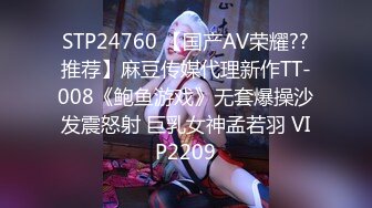 STP24760 【国产AV荣耀??推荐】麻豆传媒代理新作TT-008《鲍鱼游戏》无套爆操沙发震怒射 巨乳女神孟若羽 VIP2209