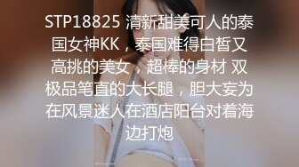 STP18825 清新甜美可人的泰国女神KK，泰国难得白皙又高挑的美女，超棒的身材 双极品笔直的大长腿，胆大妄为在风景迷人在酒店阳台对着海边打炮