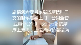 剧情演绎老哥足浴按摩技师口交的时候老婆上门，台词全套豆瓣评分1.0，哭闹一番按摩床上双飞，上位骑乘轮着猛操