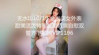 无水印10/19 金发美女外表甜美活泼特写跳蛋假屌自慰双管齐下猛捅VIP1196