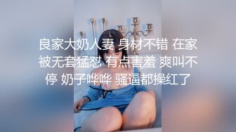 良家大奶人妻 身材不错 在家被无套猛怼 有点害羞 爽叫不停 奶子哗哗 骚逼都操红了