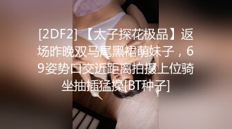 [2DF2] 【太子探花极品】返场昨晚双马尾黑裙萌妹子，69姿势口交近距离拍摄上位骑坐抽插猛操[BT种子]