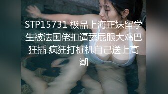 STP15731 极品上海正妹留学生被法国佬扣逼舔屁眼大鸡巴狂插 疯狂打桩机自己送上高潮