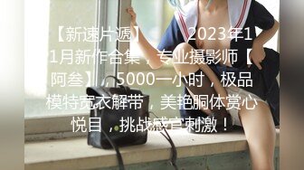 【新速片遞】 ♈♈♈2023年11月新作合集，专业摄影师【阿叁】，5000一小时，极品模特宽衣解带，美艳胴体赏心悦目，挑战感官刺激！