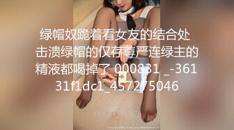 绿帽奴跪着看女友的结合处 击溃绿帽的仅存尊严连绿主的精液都喝掉了 000831 _-36131f1dc1_457275046