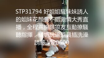 STP31794 好姐姐騷妹妹誘人的姐妹花顏值不錯激情大秀直播，全程露臉跟狼友互動撩騷聽指揮，揉奶玩逼道具插洗澡誘惑 VIP0600