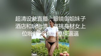 超清设备直播，眼镜御姐妹子酒店和玩剧情，高挑身材女上位啪啪v多角度爆操逼逼