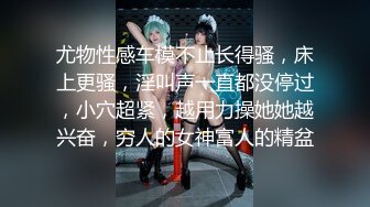 尤物性感车模不止长得骚，床上更骚，淫叫声一直都没停过，小穴超紧，越用力操她她越兴奋，穷人的女神富人的精盆