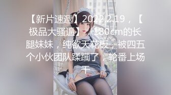 【新片速遞】2022.2.19，【极品大骚逼】，180cm的长腿妹妹，纯欲天花板，被四五个小伙团队蹂躏了，轮番上场干