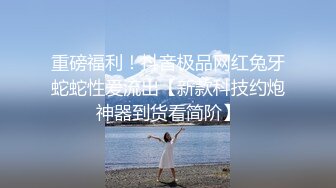 重磅福利！抖音极品网红兔牙蛇蛇性爱流出【新款科技约炮神器到货看简阶】