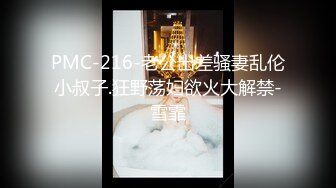 PMC-216-老公出差骚妻乱伦小叔子.狂野荡妇欲火大解禁-雪霏