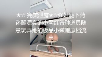 ★☆ 完美泄露★☆强奸魔下药迷翻漂亮的小网红各种道具随意玩弄她的极品小嫩鲍原档流出