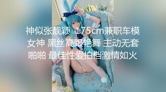 神似张靓颖  175cm兼职车模女神 黑丝高跟艳舞 主动无套啪啪 最佳性爱拍档激情如火