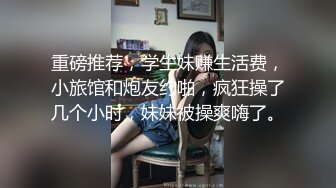 重磅推荐，学生妹赚生活费，小旅馆和炮友约啪，疯狂操了几个小时，妹妹被操爽嗨了。