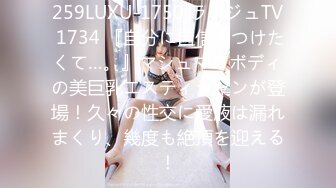 259LUXU-1750 ラグジュTV 1734 『自分に自信をつけたくて…。』マシュマロボディの美巨乳エスティシャンが登場！久々の性交に愛液は漏れまくり、幾度も絶頂を迎える！