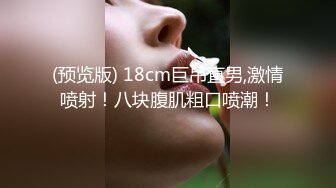 (预览版) 18cm巨吊直男,激情喷射！八块腹肌粗口喷潮！