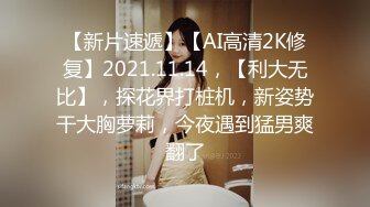 【新片速遞】【AI高清2K修复】2021.11.14，【利大无比】，探花界打桩机，新姿势干大胸萝莉，今夜遇到猛男爽翻了