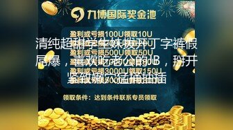 清纯超甜学生妹拨开丁字裤假屌爆，喜欢吃老公的JB，掰开紧致嫩穴猛捅抽插