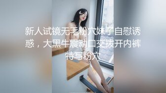 新人试镜无毛粉穴妹子自慰诱惑，大黑牛震动口交拨开内裤特写粉穴