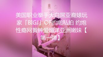 美国职业拳手大白屌亚裔婊玩家「BIGJ」OF约啪私拍 约炮性瘾网黄钟爱媚洋亚洲嫩妹【第一弹】