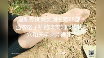 最新专挑美女厕拍第78部：蓝衣格子裙韵味美妇橄榄状肥穴和无毛肉片馋死人