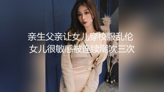 亲生父亲让女儿穿校服乱伦 女儿很敏感被连续潮吹三次