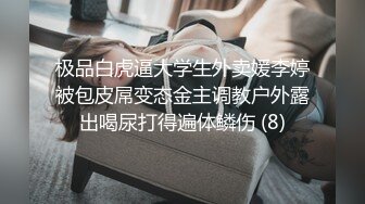 极品白虎逼大学生外卖媛李婷被包皮屌变态金主调教户外露出喝尿打得遍体鳞伤 (8)