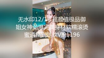 无水印12/16 超颜值极品御姐女神劲爆完美身材软糯滚烫蜜道操到腿软VIP1196