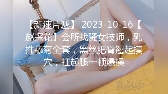 【新速片遞】 2023-10-16【赵探花】会所找骚女技师，乳推舔菊全套，黑丝肥臀翘起摸穴，扛起腿一顿爆操