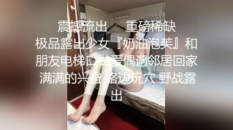 ❤️震撼流出❤️重磅稀缺❤️极品露出少女『奶油泡芙』和朋友电梯口做爱偶遇邻居回家 满满的兴奋 路边玩穴 野战露出