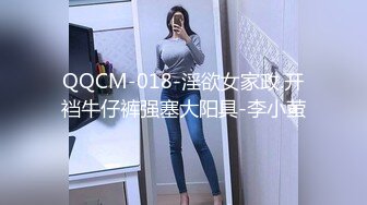 QQCM-018-淫欲女家政.开裆牛仔裤强塞大阳具-李小萤