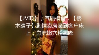 【JVID】，气质模特，【樱木晴子】剧情卖房卖到客户床上，白虎嫩穴粉嘟嘟