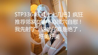 STP33643 【七七几把】疯狂推荐邻家女神下海揉穴自慰！我先射了，这奶子真是绝了，好美好美