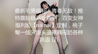 最新宅男福利！青春无敌！推特露脸极品女菩萨，百变女神福利姬【nainai】定制，桃子臀一线天馒头逼裸舞摇奶各种挑逗 (2)