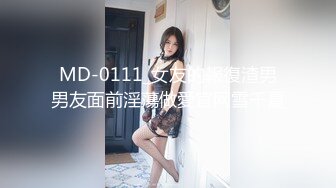 MD-0111_女友的報復渣男男友面前淫蕩做愛官网雪千夏