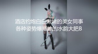 酒店约炮白白嫩嫩的美女同事各种姿势爆插她的水韵大肥B