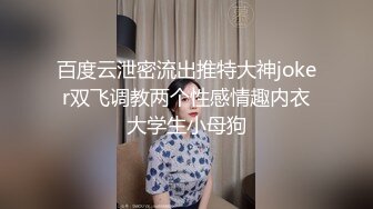 百度云泄密流出推特大神joker双飞调教两个性感情趣内衣大学生小母狗