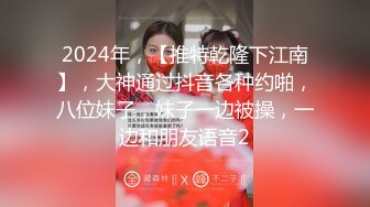 2024年，【推特乾隆下江南】，大神通过抖音各种约啪，八位妹子，妹子一边被操，一边和朋友语音2