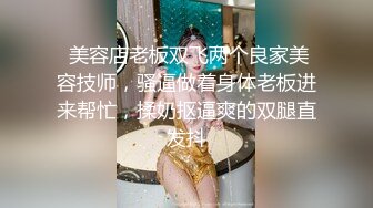  美容店老板双飞两个良家美容技师，骚逼做着身体老板进来帮忙，揉奶抠逼爽的双腿直发抖