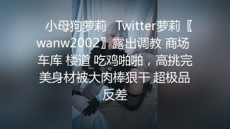 ✿小母狗萝莉✿Twitter萝莉〖wanw2002〗露出调教 商场 车库 楼道 吃鸡啪啪，高挑完美身材被大肉棒狠干 超极品反差