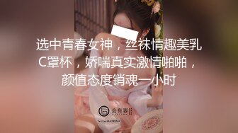 选中青春女神，丝袜情趣美乳C罩杯，娇喘真实激情啪啪，颜值态度销魂一小时